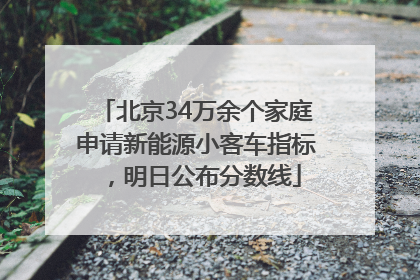 北京34万余个家庭申请新能源小客车指标，明日公布分数线
