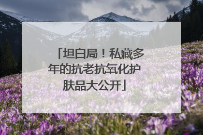 坦白局！私藏多年的抗老抗氧化护肤品大公开