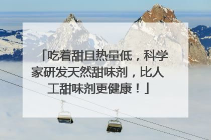 吃着甜且热量低，科学家研发天然甜味剂，比人工甜味剂更健康！