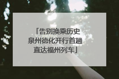 告别换乘历史 泉州德化开行首趟直达福州列车