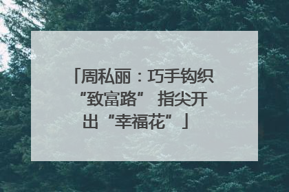 周私丽：巧手钩织“致富路” 指尖开出“幸福花”