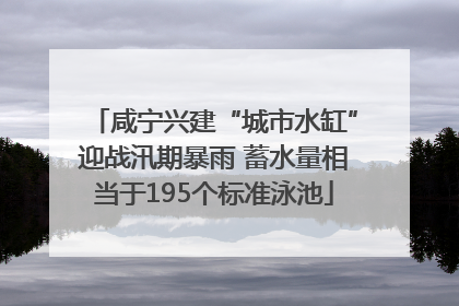 咸宁兴建“城市水缸”迎战汛期暴雨 蓄水量相当于195个标准泳池