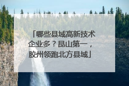 哪些县域高新技术企业多？昆山第一，胶州领跑北方县域