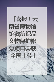 喜报！云南省博物馆馆藏纺织品文物保护修复项目荣获全国十佳