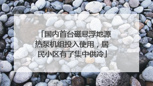 国内首台磁悬浮地源热泵机组投入使用，居民小区有了集中供冷