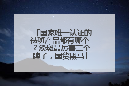 国家唯一认证的祛斑产品都有哪个？淡斑最厉害三个牌子，国货黑马