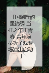 国潮晋韵呈锦绣 当打之年正青春 青年演员折子戏专场演出启动