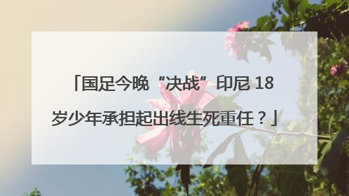 国足今晚“决战”印尼 18岁少年承担起出线生死重任？