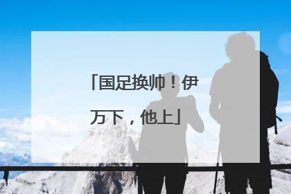国足换帅！伊万下，他上