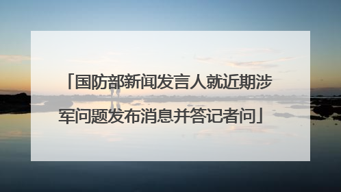国防部新闻发言人就近期涉军问题发布消息并答记者问