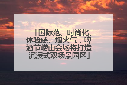 国际范、时尚化、体验感、烟火气，啤酒节崂山会场将打造沉浸式双场景园区
