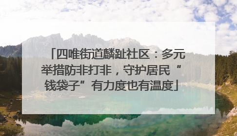 四唯街道麟趾社区：多元举措防非打非，守护居民“钱袋子”有力度也有温度