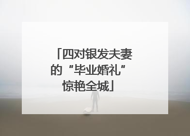 四对银发夫妻的“毕业婚礼”惊艳全城