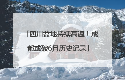 四川盆地持续高温！成都或破6月历史记录