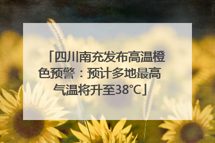 四川南充发布高温橙色预警：预计多地最高气温将升至38℃