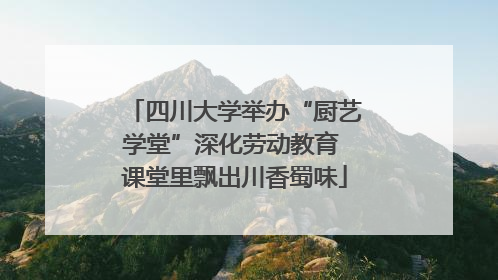 四川大学举办“厨艺学堂”深化劳动教育 课堂里飘出川香蜀味