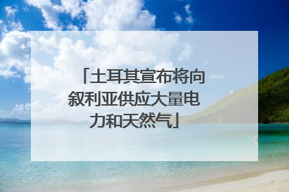 土耳其宣布将向叙利亚供应大量电力和天然气