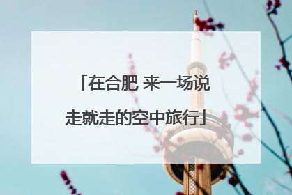 在合肥 来一场说走就走的空中旅行