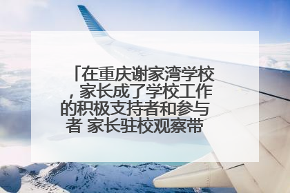 在重庆谢家湾学校，家长成了学校工作的积极支持者和参与者 家长驻校观察带来可喜变化