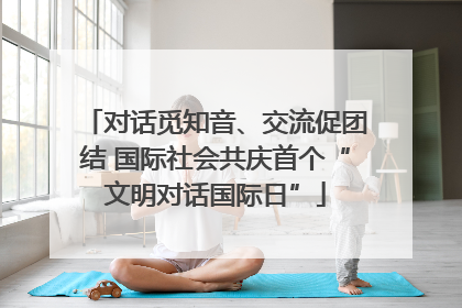 对话觅知音、交流促团结 国际社会共庆首个“文明对话国际日”