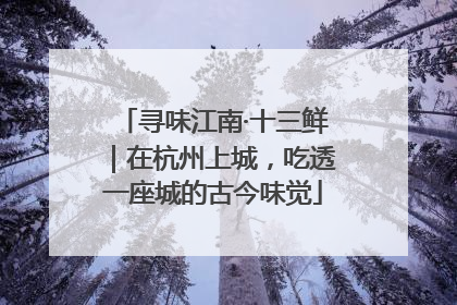 寻味江南·十三鲜｜在杭州上城，吃透一座城的古今味觉