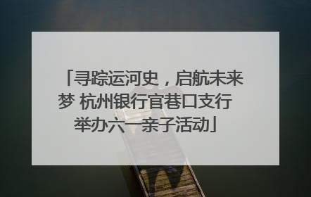 寻踪运河史，启航未来梦 杭州银行官巷口支行举办六一亲子活动