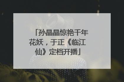 孙晶晶惊艳千年花妖，于正《临江仙》定档开播