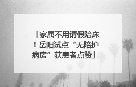家属不用请假陪床！岳阳试点“无陪护病房”获患者点赞