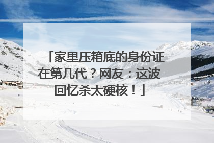 家里压箱底的身份证在第几代？网友：这波回忆杀太硬核！
