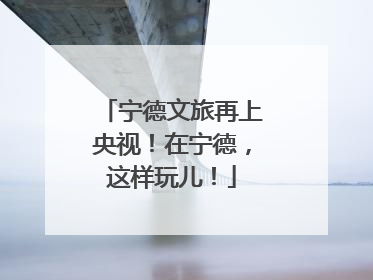 宁德文旅再上央视！在宁德，这样玩儿！