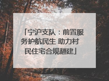 宁沪支队：前置服务护航民生 助力村民住宅合规翻建