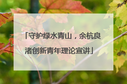 守护绿水青山，余杭良渚创新青年理论宣讲