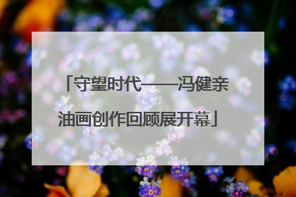 守望时代——冯健亲油画创作回顾展开幕