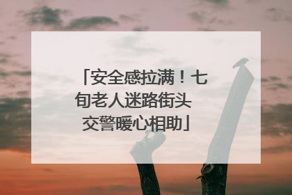 安全感拉满！七旬老人迷路街头 交警暖心相助
