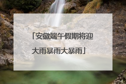 安徽端午假期将迎大雨暴雨大暴雨