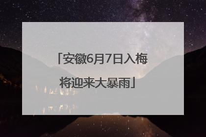 安徽6月7日入梅 将迎来大暴雨