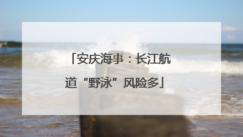 安庆海事：长江航道“野泳”风险多