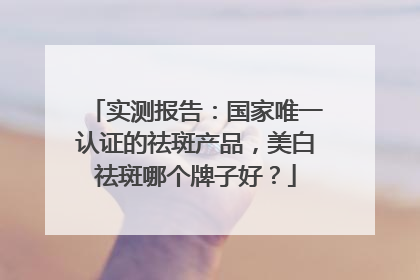 实测报告：国家唯一认证的祛斑产品，美白祛斑哪个牌子好？