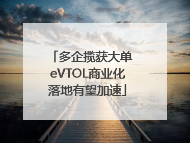 多企揽获大单 eVTOL商业化落地有望加速