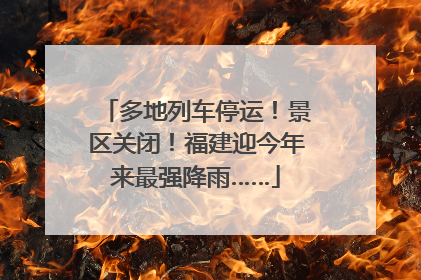 多地列车停运！景区关闭！福建迎今年来最强降雨……