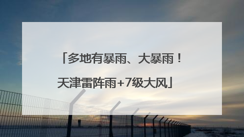 多地有暴雨、大暴雨！天津雷阵雨+7级大风