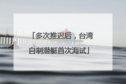 多次推迟后，台湾自制潜艇首次海试