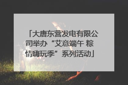 大唐东营发电有限公司举办“艾意端午 粽情嗨玩季”系列活动