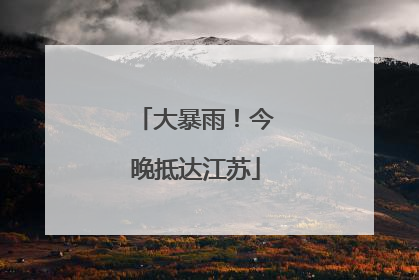 大暴雨！今晚抵达江苏