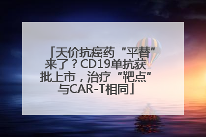 天价抗癌药“平替”来了？CD19单抗获批上市，治疗“靶点”与CAR-T相同