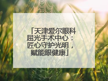 天津爱尔眼科屈光手术中心：匠心守护光明，赋能眼健康