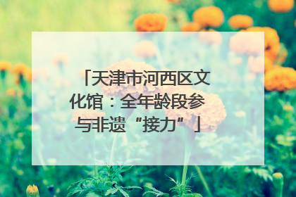 天津市河西区文化馆：全年龄段参与非遗“接力”