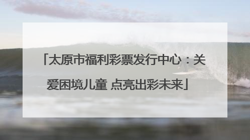 太原市福利彩票发行中心：关爱困境儿童 点亮出彩未来