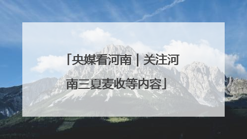 央媒看河南｜关注河南三夏麦收等内容