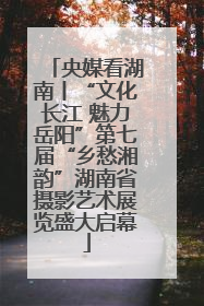 央媒看湖南丨“文化长江 魅力岳阳”第七届“乡愁湘韵”湖南省摄影艺术展览盛大启幕
